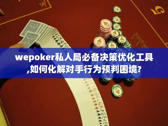 wepoker私人局必备决策优化工具,如何化解对手行为预判困境?