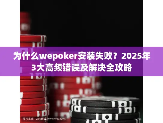 为什么wepoker安装失败?2025年3大高频错误及解决全攻略 为什么wepoker安装失败?2025年3大高频错误及解决全攻略
