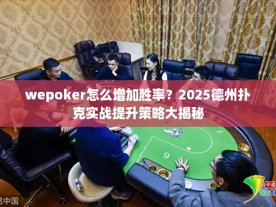 wepoker怎么增加胜率？2025德州扑克实战提升策略大揭秘