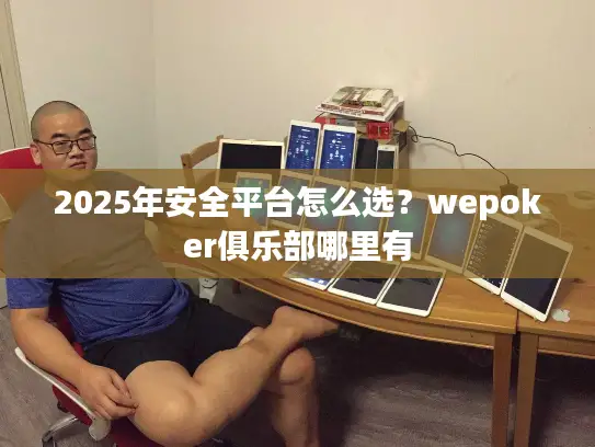 2025年安全平台怎么选?wepoker俱乐部哪里有 2025年安全平台怎么选?wepoker俱乐部哪里有