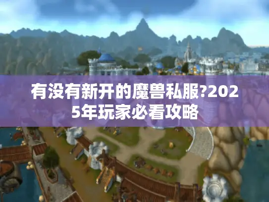 有没有新开的魔兽私服?2025年玩家必看攻略