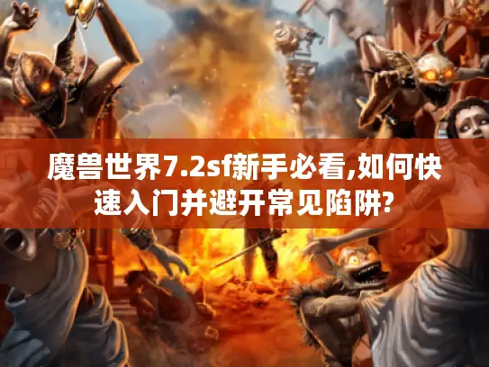 魔兽世界7.2sf新手必看,如何快速入门并避开常见陷阱?