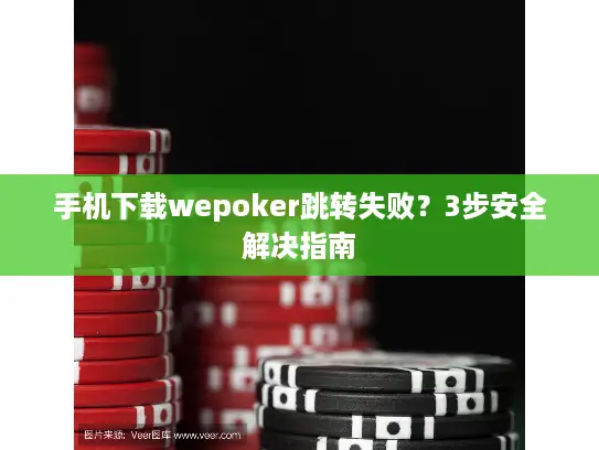 手机下载wepoker跳转失败？3步安全解决指南