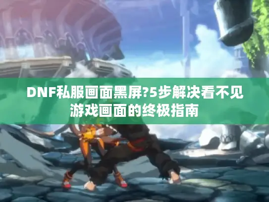 DNF私服画面黑屏?5步解决看不见游戏画面的终极指南