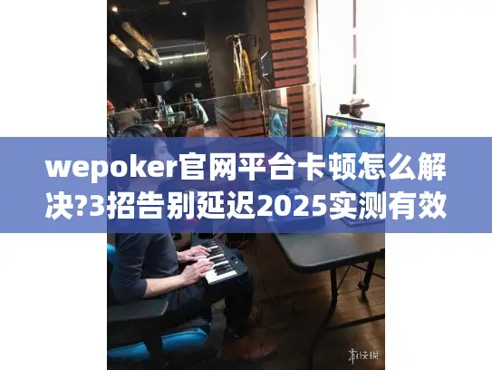 wepoker官网平台卡顿怎么解决?3招告别延迟2025实测有效