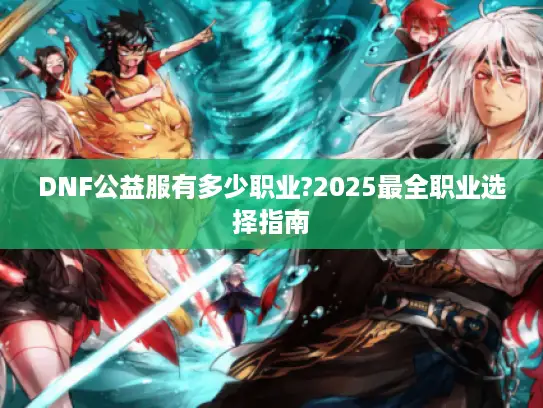 DNF公益服有多少职业?2025最全职业选择指南