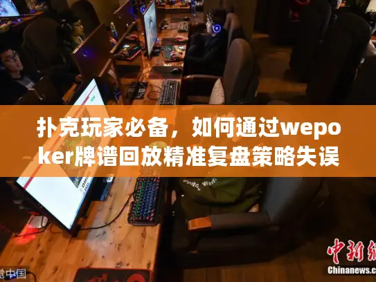 扑克玩家必备，如何通过wepoker牌谱回放精准复盘策略失误？