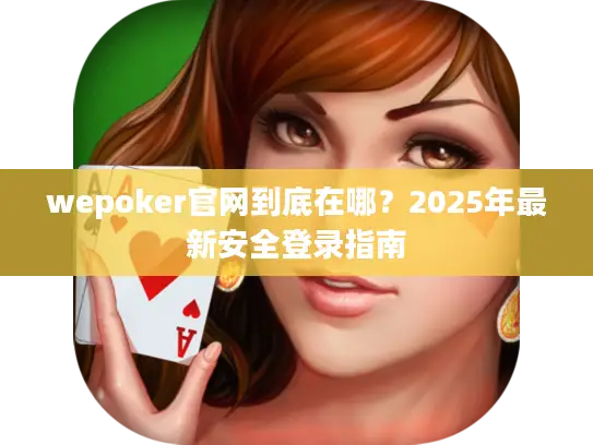 wepoker官网到底在哪?2025年最新安全登录指南 wepoker官网到底在哪?2025年最新安全登录指南