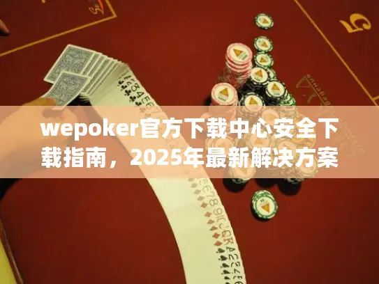 wepoker官方下载中心安全下载指南，2025年最新解决方案揭晓