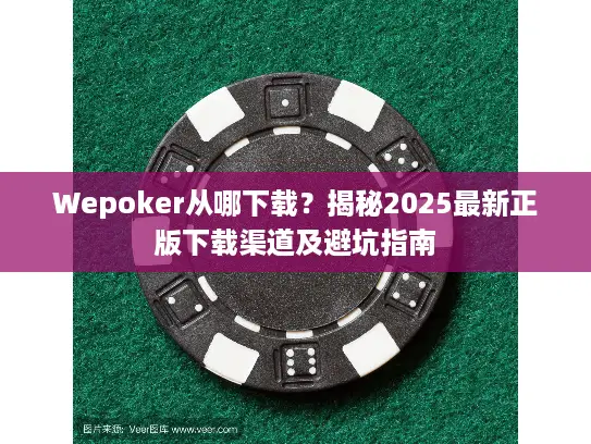 Wepoker从哪下载？揭秘2025最新正版下载渠道及避坑指南