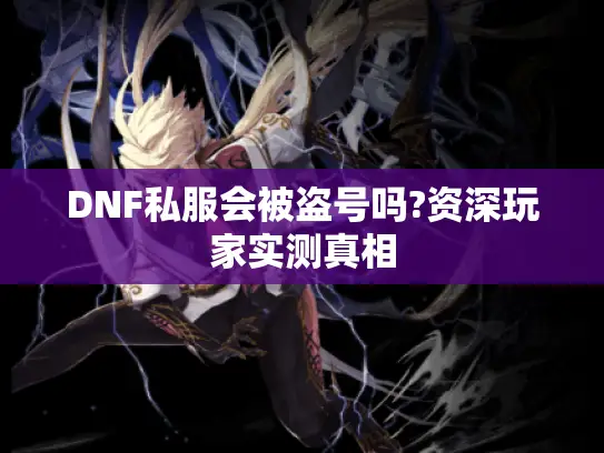 DNF私服会被盗号吗?资深玩家实测真相 DNF私服会被盗号吗?资深玩家实测真相
