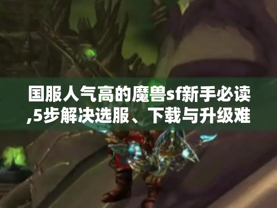 国服人气高的魔兽sf新手必读,5步解决选服、下载与升级难题 国服人气高的魔兽sf新手必读,5步解决选服、下载与升级难题