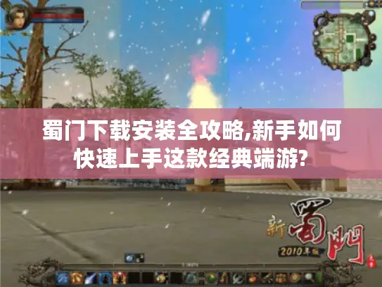 蜀门下载安装全攻略,新手如何快速上手这款经典端游?