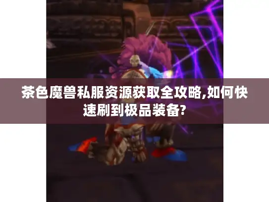 茶色魔兽私服资源获取全攻略,如何快速刷到极品装备?