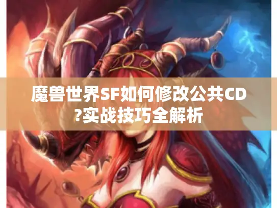 魔兽世界SF如何修改公共CD?实战技巧全解析