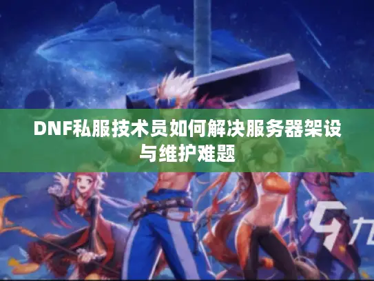 DNF私服技术员如何解决服务器架设与维护难题