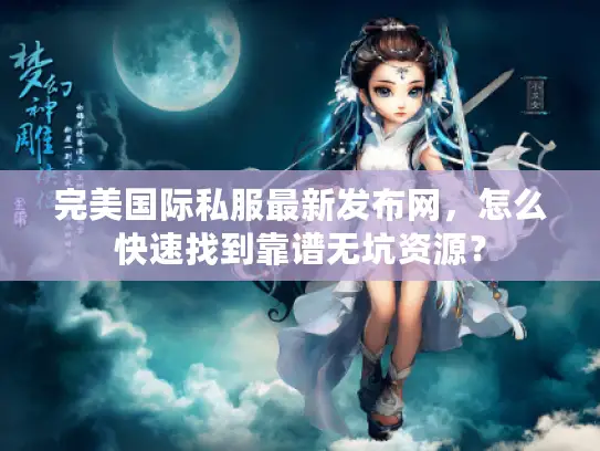 完美国际私服最新发布网，怎么快速找到靠谱无坑资源？