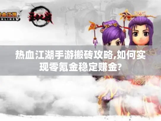 热血江湖手游搬砖攻略,如何实现零氪金稳定赚金?