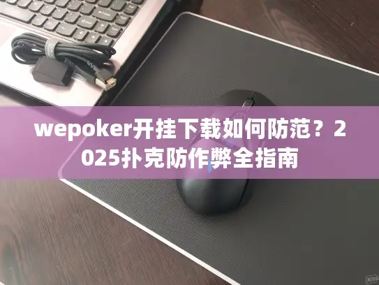 wepoker开挂下载如何防范？2025扑克防作弊全指南