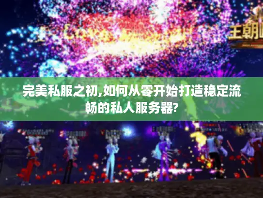 完美私服之初,如何从零开始打造稳定流畅的私人服务器?