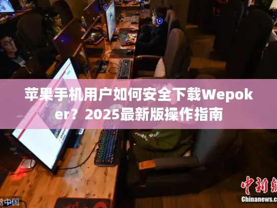 苹果手机用户如何安全下载Wepoker?2025最新版操作指南 苹果手机用户如何安全下载Wepoker?2025最新版操作指南