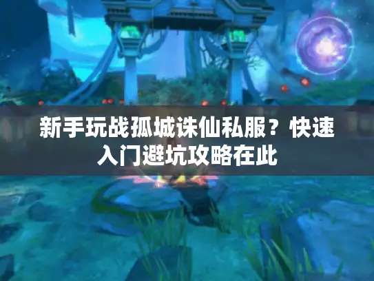 新手玩战孤城诛仙私服？快速入门避坑攻略在此