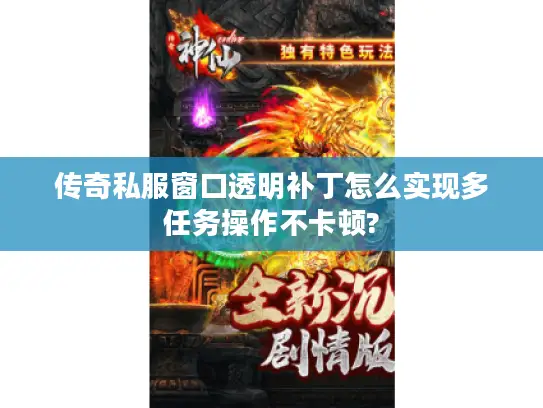 传奇私服窗口透明补丁怎么实现多任务操作不卡顿?