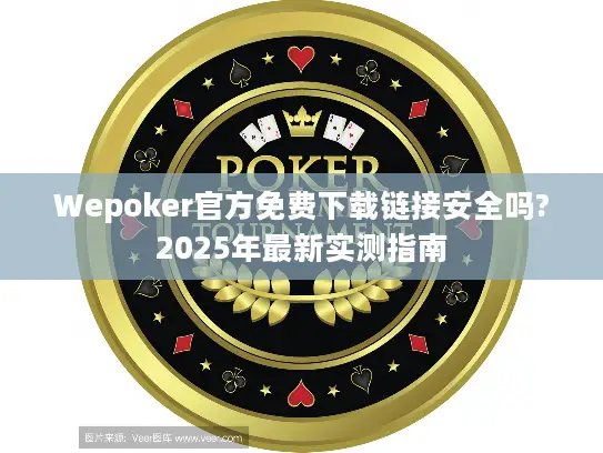 Wepoker官方免费下载链接安全吗?2025年最新实测指南 Wepoker官方免费下载链接安全吗?2025年最新实测指南