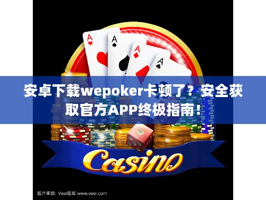 安卓下载wepoker卡顿了？安全获取官方APP终极指南！