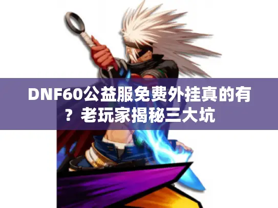 DNF60公益服免费外挂真的有？老玩家揭秘三大坑