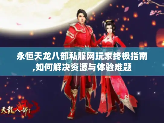 永恒天龙八部私服网玩家终极指南,如何解决资源与体验难题