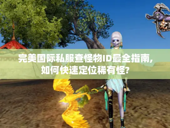 完美国际私服查怪物ID最全指南,如何快速定位稀有怪?