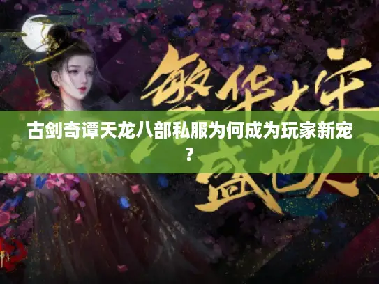 古剑奇谭天龙八部私服为何成为玩家新宠?