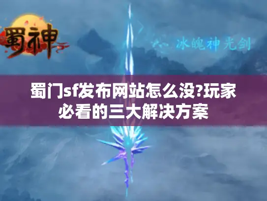 蜀门sf发布网站怎么没?玩家必看的三大解决方案 蜀门sf发布网站怎么没?玩家必看的三大解决方案