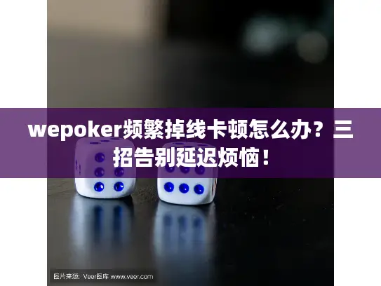 wepoker频繁掉线卡顿怎么办？三招告别延迟烦恼！