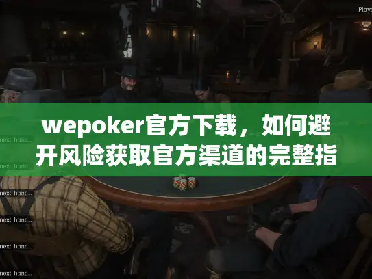 wepoker官方下载，如何避开风险获取官方渠道的完整指南
