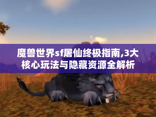 魔兽世界sf屠仙终极指南,3大核心玩法与隐藏资源全解析