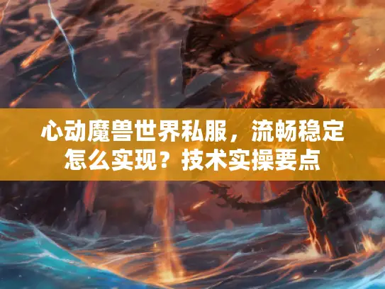心动魔兽世界私服，流畅稳定怎么实现？技术实操要点