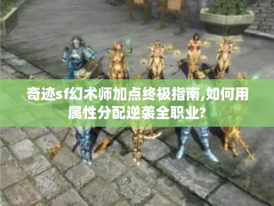 奇迹sf幻术师加点终极指南,如何用属性分配逆袭全职业?