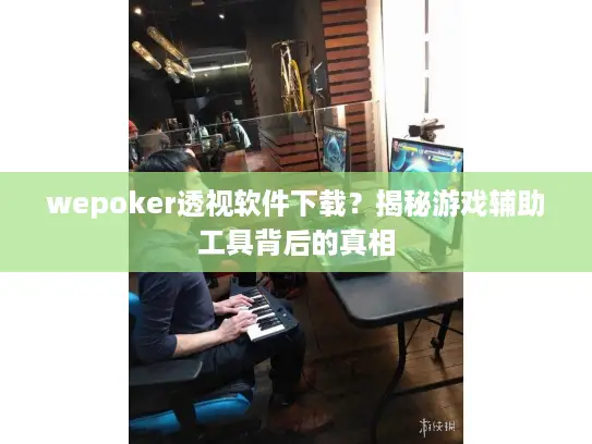 wepoker透视软件下载？揭秘游戏辅助工具背后的真相