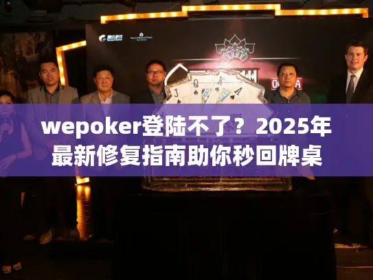 wepoker登陆不了？2025年最新修复指南助你秒回牌桌