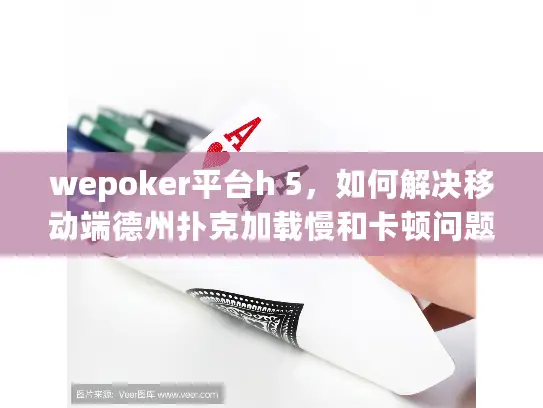wepoker平台h 5，如何解决移动端德州扑克加载慢和卡顿问题？