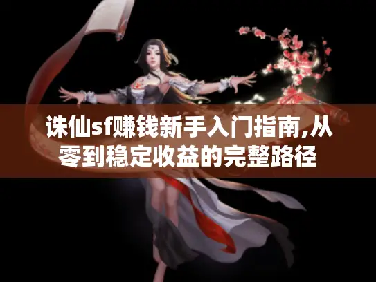 诛仙sf赚钱新手入门指南,从零到稳定收益的完整路径