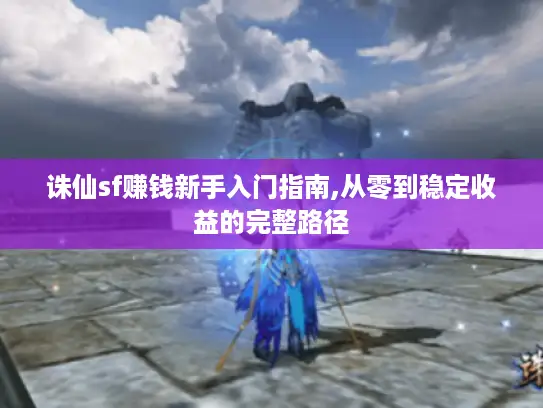 诛仙sf赚钱新手入门指南,从零到稳定收益的完整路径