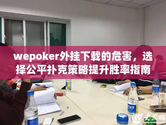 wepoker外挂下载的危害，选择公平扑克策略提升胜率指南