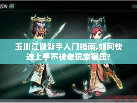 玉川江湖新手入门指南,如何快速上手不被老玩家碾压?