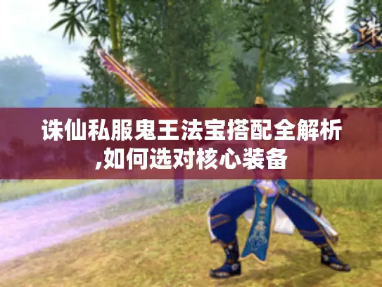 诛仙私服鬼王法宝搭配全解析,如何选对核心装备 诛仙私服鬼王法宝搭配全解析,如何选对核心装备