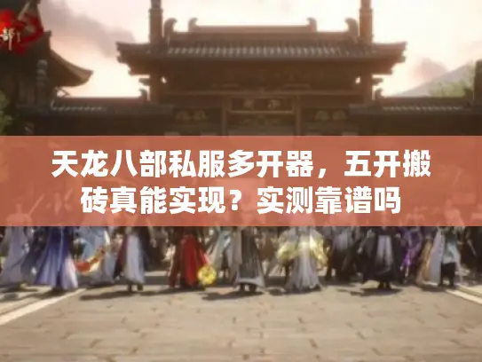 天龙八部私服多开器，五开搬砖真能实现？实测靠谱吗
