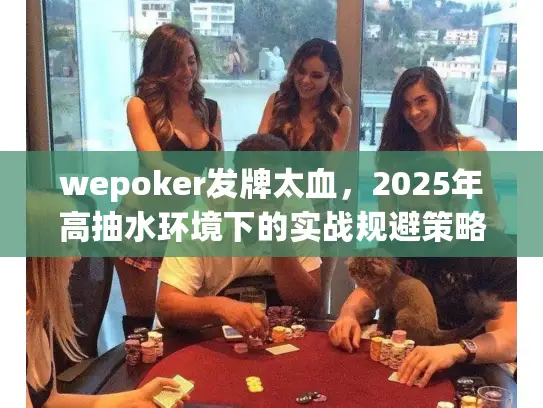 wepoker发牌太血，2025年高抽水环境下的实战规避策略