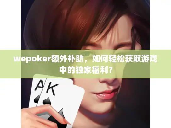 wepoker额外补助,如何轻松获取游戏中的独家福利? wepoker额外补助,如何轻松获取游戏中的独家福利?